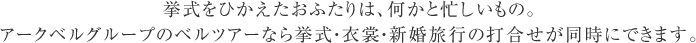 挙式をひかえたお二人は
		何かと忙しいもの ベルツアーなら挙式・衣装・ハネムーン打合わせが同時にできます。